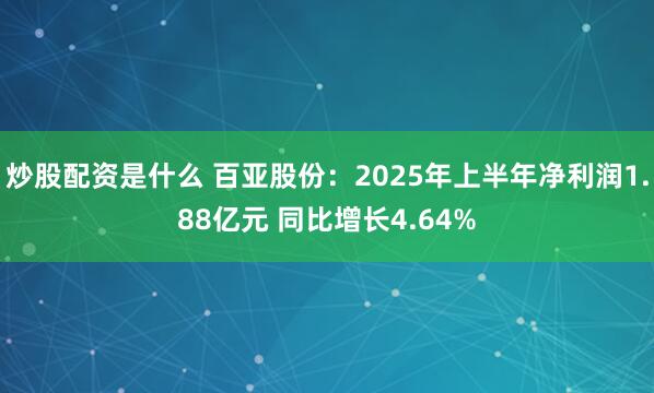 炒股配资是什么 百亚股份：2025年上半年净利润1.88亿元 同比增长4.64%