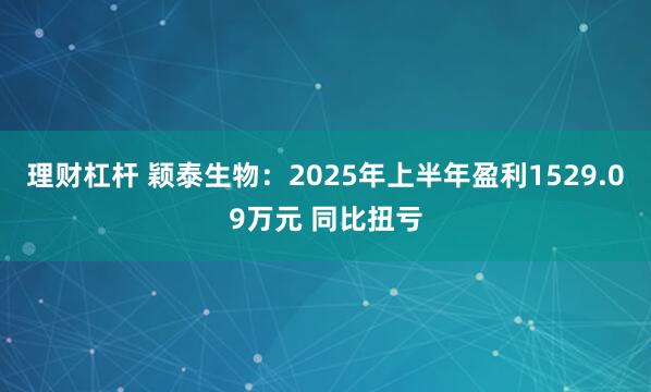 理财杠杆 颖泰生物：2025年上半年盈利1529.09万元 同比扭亏