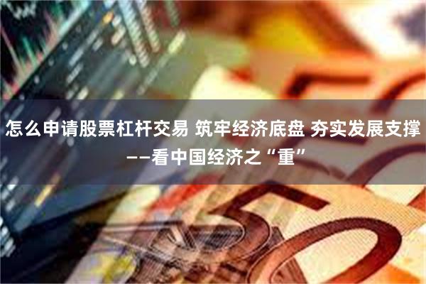 怎么申请股票杠杆交易 筑牢经济底盘 夯实发展支撑 ——看中国经济之“重”