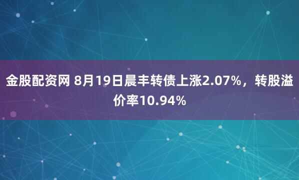 金股配资网 8月19日晨丰转债上涨2.07%，转股溢价率10.94%