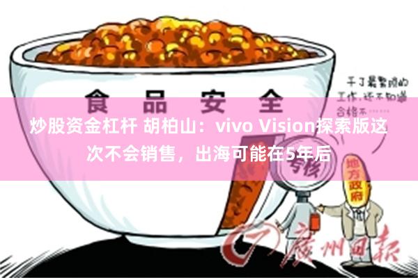 炒股资金杠杆 胡柏山：vivo Vision探索版这次不会销售，出海可能在5年后