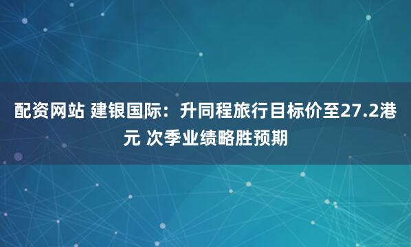 配资网站 建银国际：升同程旅行目标价至27.2港元 次季业绩略胜预期