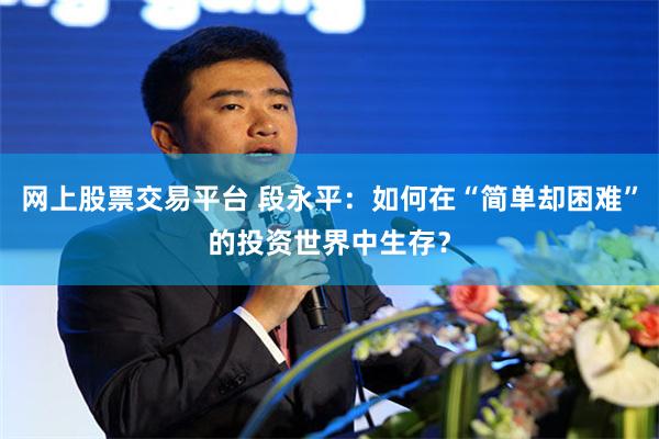 网上股票交易平台 段永平：如何在“简单却困难”的投资世界中生存？