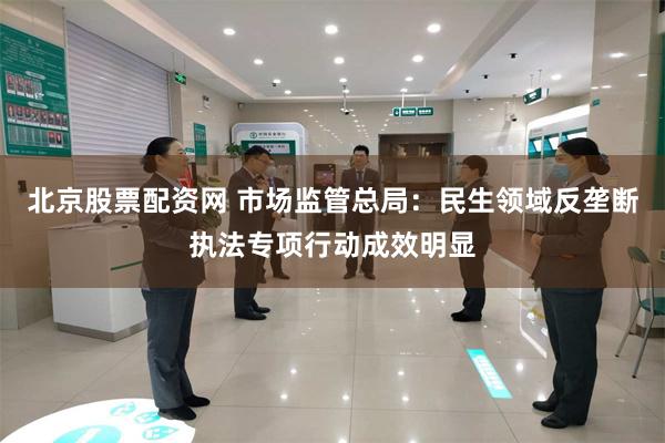 北京股票配资网 市场监管总局：民生领域反垄断执法专项行动成效明显