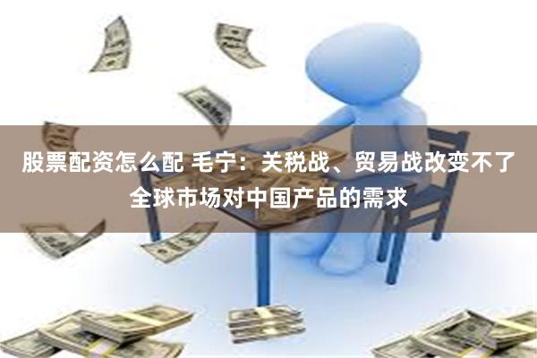 股票配资怎么配 毛宁：关税战、贸易战改变不了全球市场对中国产品的需求