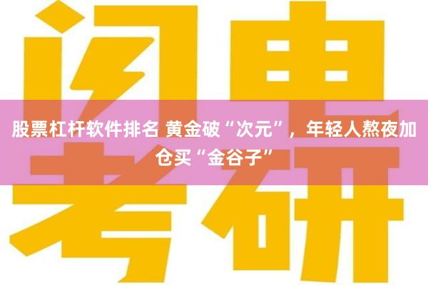 股票杠杆软件排名 黄金破“次元”，年轻人熬夜加仓买“金谷子”