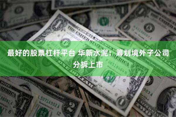 最好的股票杠杆平台 华新水泥：筹划境外子公司分拆上市