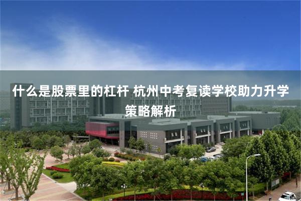 什么是股票里的杠杆 杭州中考复读学校助力升学策略解析
