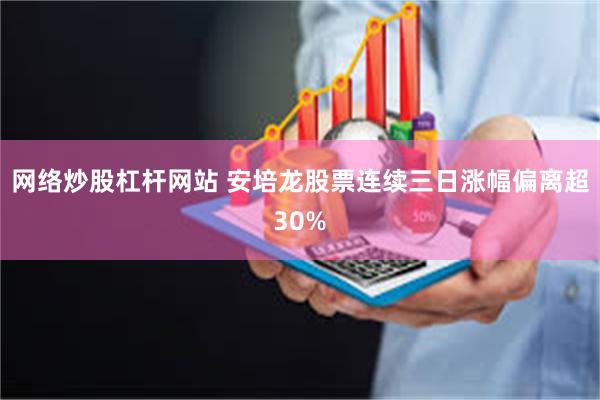 网络炒股杠杆网站 安培龙股票连续三日涨幅偏离超30%