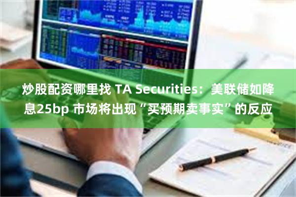 炒股配资哪里找 TA Securities：美联储如降息25bp 市场将出现“买预期卖事实”的反应