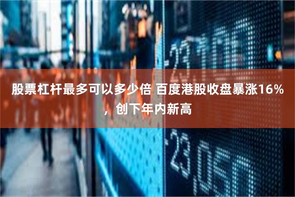 股票杠杆最多可以多少倍 百度港股收盘暴涨16%，创下年内新高