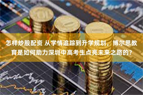 怎样炒股配资 从学情追踪到升学规划，博尔思教育是如何助力深圳中高考生点亮未来之路的？