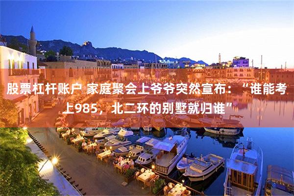 股票杠杆账户 家庭聚会上爷爷突然宣布：“谁能考上985，北二环的别墅就归谁”
