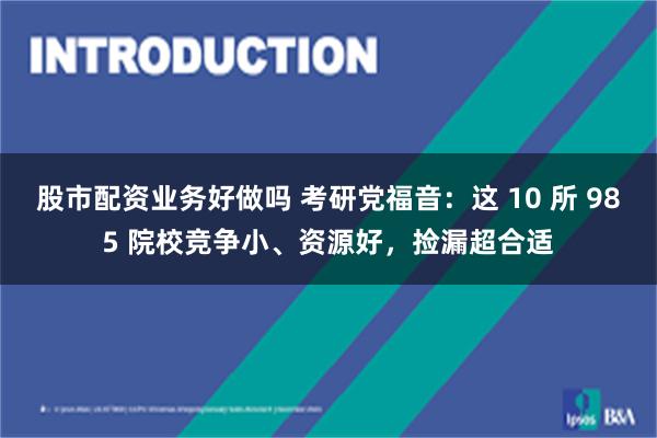 股市配资业务好做吗 考研党福音：这 10 所 985 院校竞争小、资源好，捡漏超合适