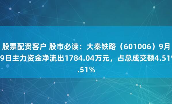 股票配资客户 股市必读：大秦铁路（601006）9月19日主力资金净流出1784.04万元，占总成交额4.51%