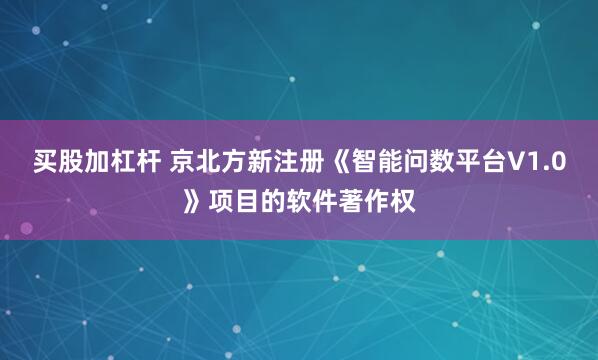 买股加杠杆 京北方新注册《智能问数平台V1.0》项目的软件著作权