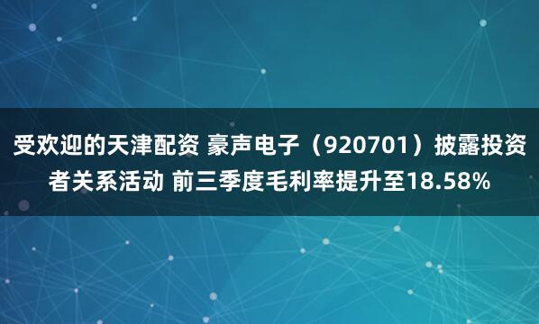受欢迎的天津配资 豪声电子（920701）披露投资者关系活动 前三季度毛利率提升至18.58%