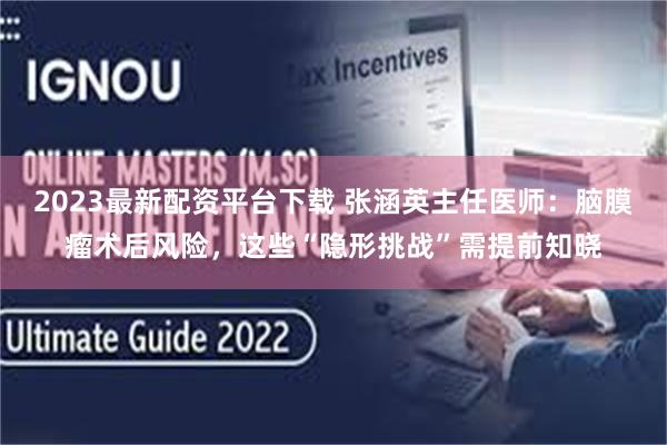 2023最新配资平台下载 张涵英主任医师:脑膜瘤术后风险,这些“隐形挑战”需提前知晓