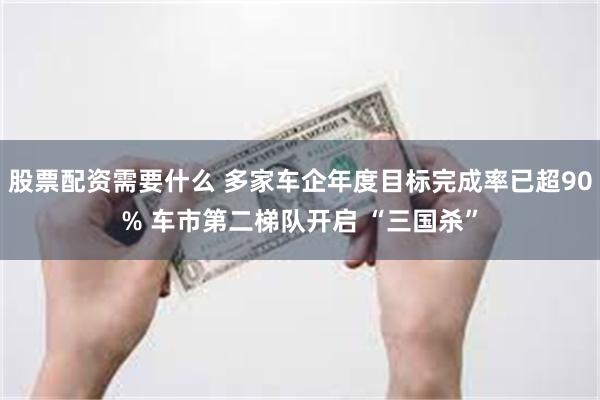股票配资需要什么 多家车企年度目标完成率已超90% 车市第二梯队开启 “三国杀”