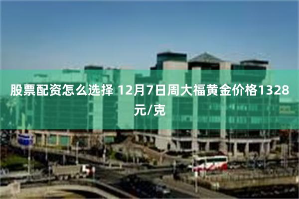 股票配资怎么选择 12月7日周大福黄金价格1328元/克