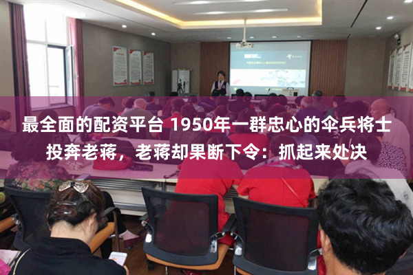 最全面的配资平台 1950年一群忠心的伞兵将士投奔老蒋，老蒋却果断下令：抓起来处决