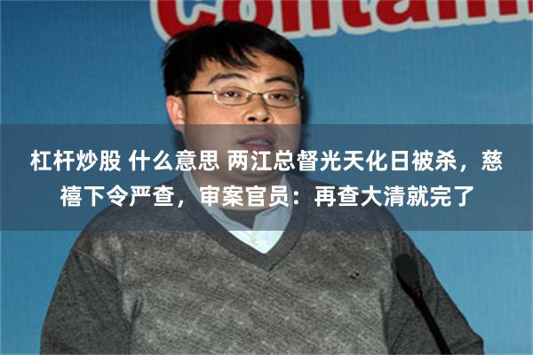 杠杆炒股 什么意思 两江总督光天化日被杀，慈禧下令严查，审案官员：再查大清就完了