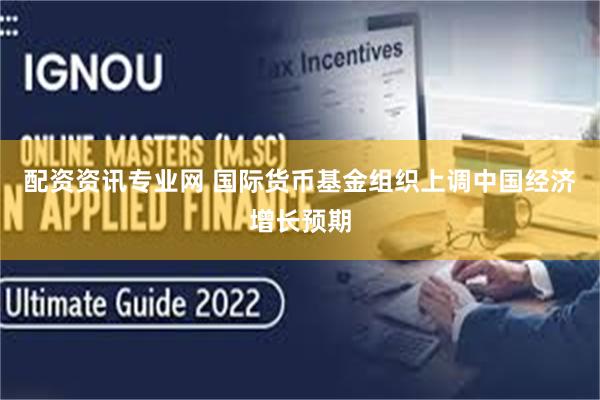 配资资讯专业网 国际货币基金组织上调中国经济增长预期