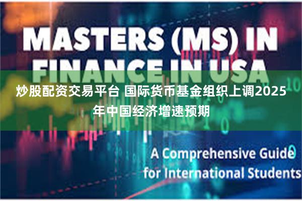 炒股配资交易平台 国际货币基金组织上调2025年中国经济增速预期