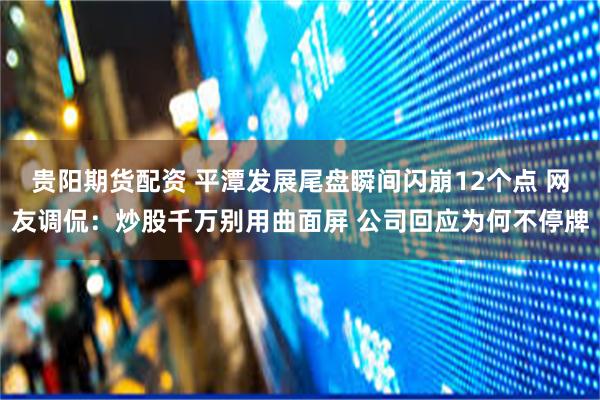 贵阳期货配资 平潭发展尾盘瞬间闪崩12个点 网友调侃：炒股千万别用曲面屏 公司回应为何不停牌