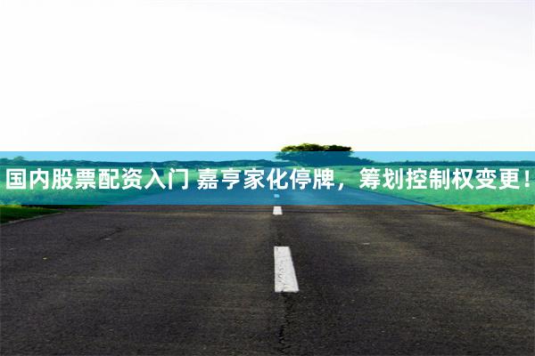 国内股票配资入门 嘉亨家化停牌，筹划控制权变更！