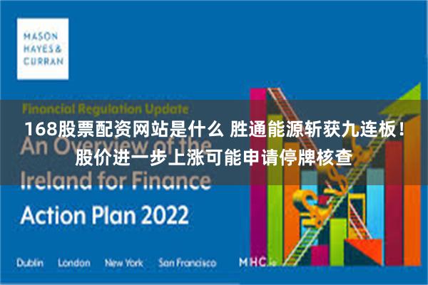 168股票配资网站是什么 胜通能源斩获九连板！股价进一步上涨可能申请停牌核查
