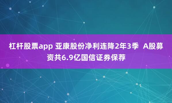 杠杆股票app 亚康股份净利连降2年3季  A股募资共6.9亿国信证券保荐