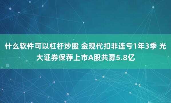 什么软件可以杠杆炒股 金现代扣非连亏1年3季 光大证券保荐上市A股共募5.8亿