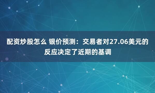 配资炒股怎么 银价预测：交易者对27.06美元的反应决定了近期的基调